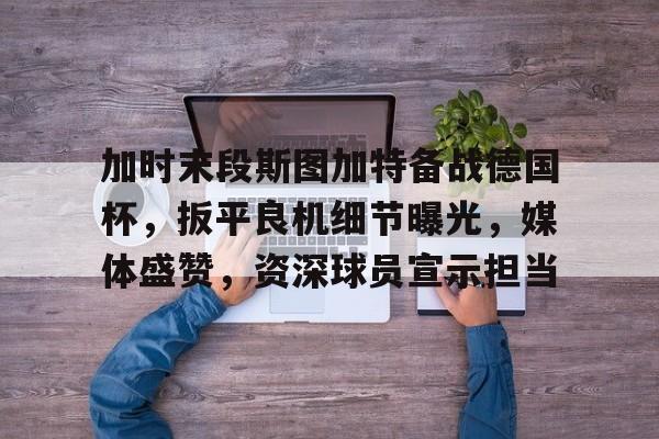 db 游戏官网-加时末段斯图加特备战德国杯，扳平良机细节曝光，媒体盛赞，资深球员宣示担当