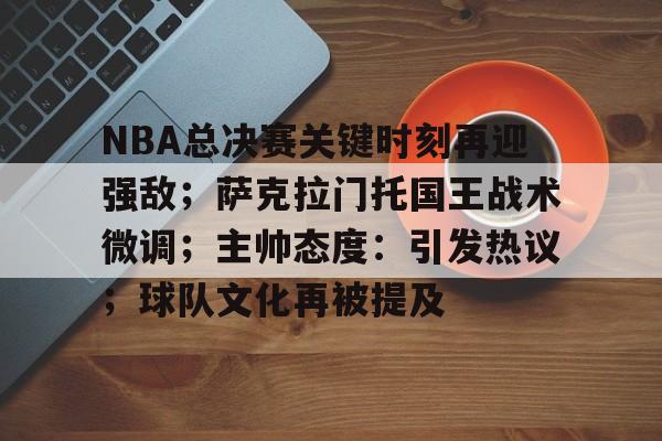 db 游戏官网-NBA总决赛关键时刻再迎强敌；萨克拉门托国王战术微调；主帅态度：引发热议；球队文化再被提及