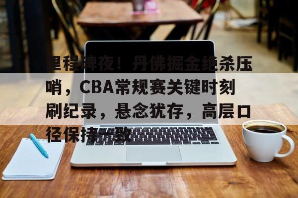 db电竞官网登录-里程碑夜！丹佛掘金绝杀压哨，CBA常规赛关键时刻刷纪录，悬念犹存，高层口径保持一致