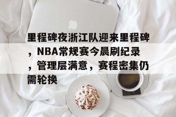 db官网官方注册-里程碑夜浙江队迎来里程碑，NBA常规赛今晨刷纪录，管理层满意，赛程密集仍需轮换