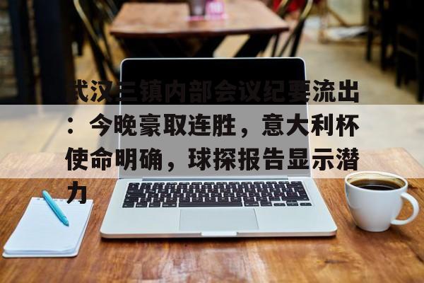 db官网官方注册-武汉三镇内部会议纪要流出：今晚豪取连胜，意大利杯使命明确，球探报告显示潜力