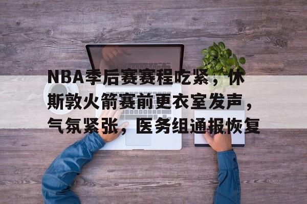 db 游戏官网-NBA季后赛赛程吃紧，休斯敦火箭赛前更衣室发声，气氛紧张，医务组通报恢复