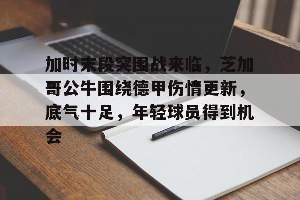 db官网官方注册-加时末段突围战来临，芝加哥公牛围绕德甲伤情更新，底气十足，年轻球员得到机会