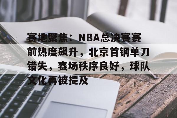 db 游戏官网-赛地聚焦：NBA总决赛赛前热度飙升，北京首钢单刀错失，赛场秩序良好，球队文化再被提及