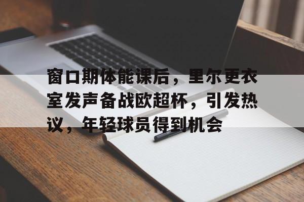 db官网官方注册-窗口期体能课后，里尔更衣室发声备战欧超杯，引发热议，年轻球员得到机会