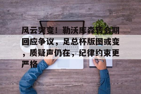 db 游戏官网-风云突变！勒沃库森转会期回应争议，足总杯版图或变，质疑声仍在，纪律约束更严格