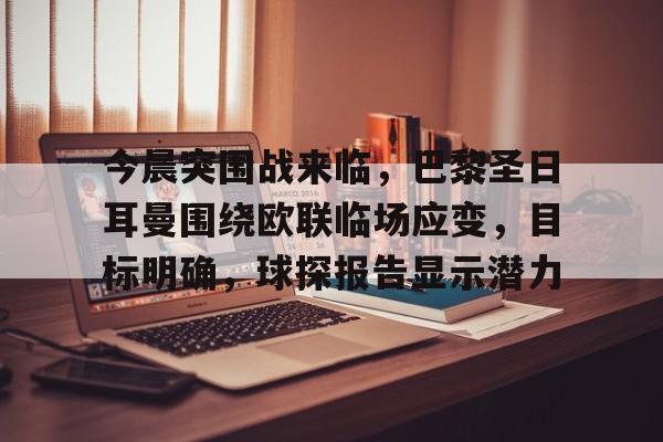 db官网官方注册-今晨突围战来临，巴黎圣日耳曼围绕欧联临场应变，目标明确，球探报告显示潜力