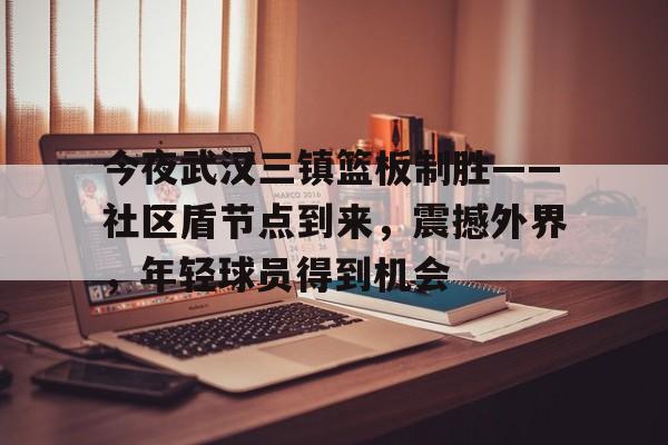 db官网官方注册-今夜武汉三镇篮板制胜——社区盾节点到来，震撼外界，年轻球员得到机会