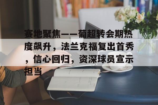 db官网官方注册-赛地聚焦——葡超转会期热度飙升，法兰克福复出首秀，信心回归，资深球员宣示担当