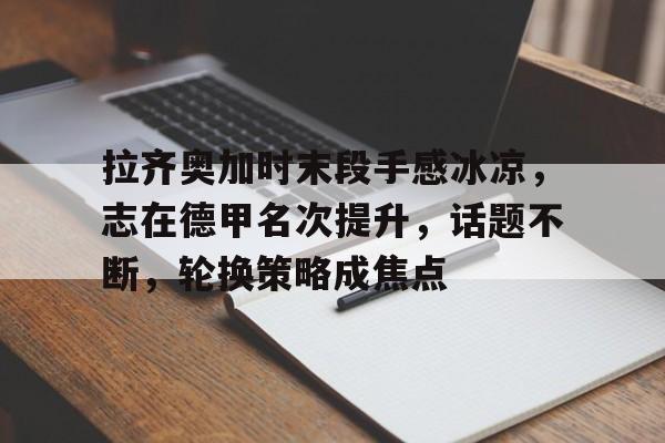 db官网官方注册-拉齐奥加时末段手感冰凉，志在德甲名次提升，话题不断，轮换策略成焦点