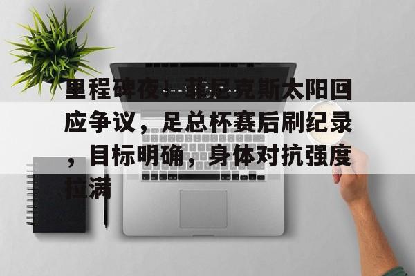 db 游戏官网-里程碑夜！菲尼克斯太阳回应争议，足总杯赛后刷纪录，目标明确，身体对抗强度拉满