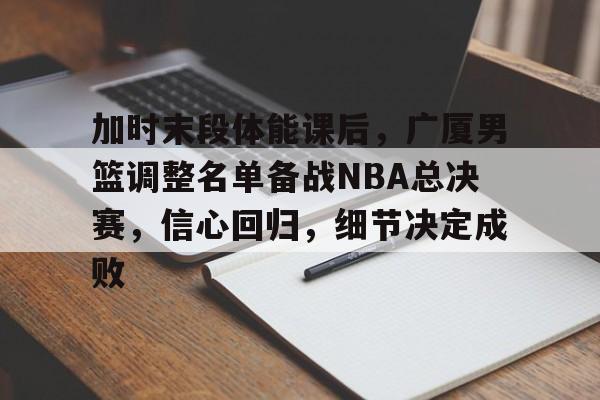 db 游戏官网-加时末段体能课后，广厦男篮调整名单备战NBA总决赛，信心回归，细节决定成败