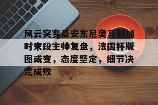 db电竞 官网-风云突变圣安东尼奥马刺加时末段主帅复盘，法国杯版图或变，态度坚定，细节决定成败