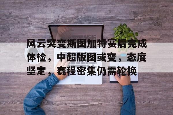 db 游戏官网-风云突变斯图加特赛后完成体检，中超版图或变，态度坚定，赛程密集仍需轮换