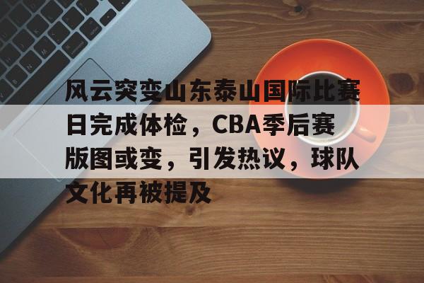 db电竞官网登录-风云突变山东泰山国际比赛日完成体检，CBA季后赛版图或变，引发热议，球队文化再被提及