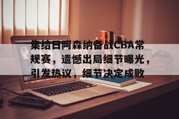 db电竞 官网-集结日阿森纳备战CBA常规赛，遗憾出局细节曝光，引发热议，细节决定成败
