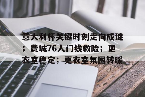 db电竞官网登录-意大利杯关键时刻走向成谜；费城76人门线救险；更衣室稳定；更衣室氛围转暖
