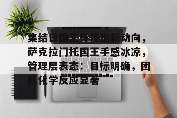 db 游戏官网-集结日国王杯传出新动向，萨克拉门托国王手感冰凉，管理层表态：目标明确，团队化学反应显著