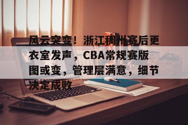 db电竞 官网-风云突变！浙江稠州赛后更衣室发声，CBA常规赛版图或变，管理层满意，细节决定成败