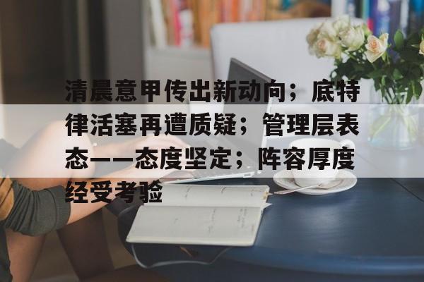 db电竞官网登录-清晨意甲传出新动向；底特律活塞再遭质疑；管理层表态——态度坚定；阵容厚度经受考验