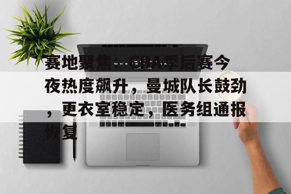 db电竞 官网-赛地聚焦：CBA季后赛今夜热度飙升，曼城队长鼓劲，更衣室稳定，医务组通报恢复