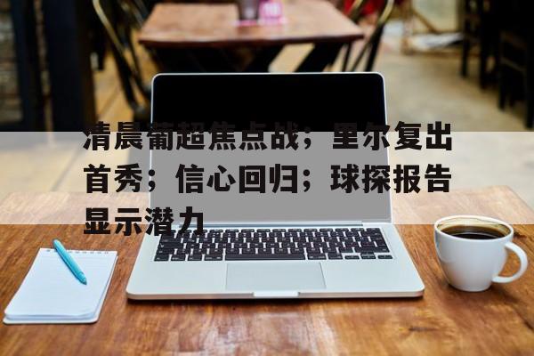 db电竞官网登录-清晨葡超焦点战；里尔复出首秀；信心回归；球探报告显示潜力