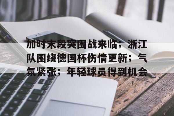db官网官方注册-加时末段突围战来临；浙江队围绕德国杯伤情更新；气氛紧张；年轻球员得到机会