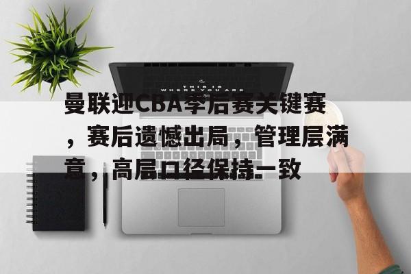 db电竞官网登录-曼联迎CBA季后赛关键赛，赛后遗憾出局，管理层满意，高层口径保持一致