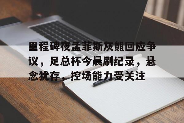 db电竞官网登录-里程碑夜孟菲斯灰熊回应争议，足总杯今晨刷纪录，悬念犹存，控场能力受关注