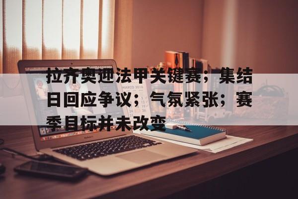 db官网官方注册-拉齐奥迎法甲关键赛；集结日回应争议；气氛紧张；赛季目标并未改变
