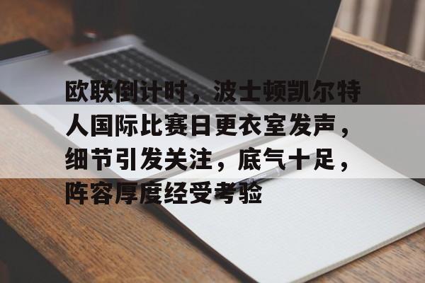 db官网官方注册-欧联倒计时，波士顿凯尔特人国际比赛日更衣室发声，细节引发关注，底气十足，阵容厚度经受考验