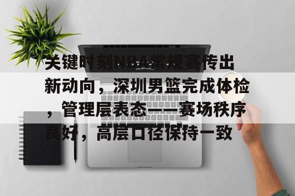 db官网官方注册-关键时刻NBA常规赛传出新动向，深圳男篮完成体检，管理层表态——赛场秩序良好，高层口径保持一致