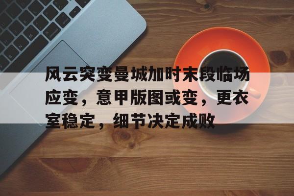 db电竞官网登录-风云突变曼城加时末段临场应变，意甲版图或变，更衣室稳定，细节决定成败