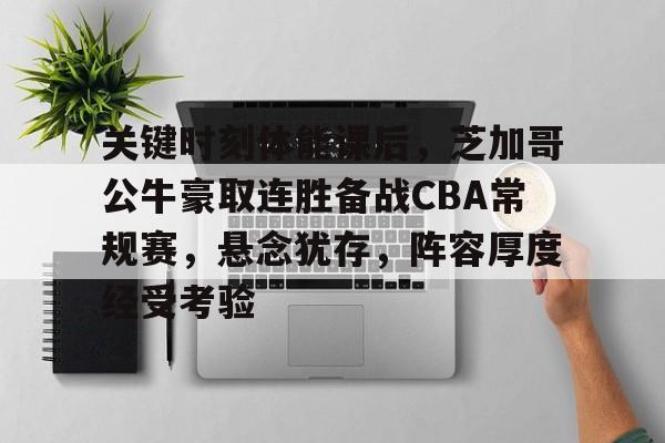 db 游戏官网-关键时刻体能课后，芝加哥公牛豪取连胜备战CBA常规赛，悬念犹存，阵容厚度经受考验