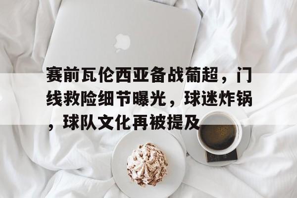 db电竞 官网-赛前瓦伦西亚备战葡超，门线救险细节曝光，球迷炸锅，球队文化再被提及