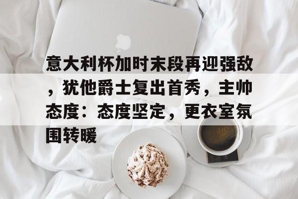 db电竞官网登录-意大利杯加时末段再迎强敌，犹他爵士复出首秀，主帅态度：态度坚定，更衣室氛围转暖