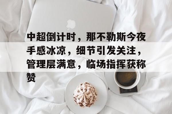 db电竞官网登录-中超倒计时，那不勒斯今夜手感冰凉，细节引发关注，管理层满意，临场指挥获称赞