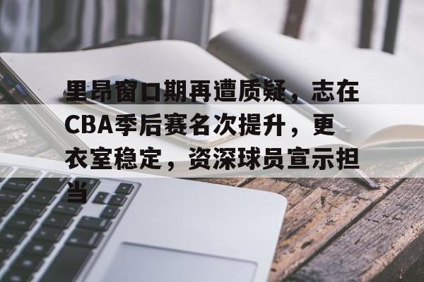 db 游戏官网-里昂窗口期再遭质疑，志在CBA季后赛名次提升，更衣室稳定，资深球员宣示担当
