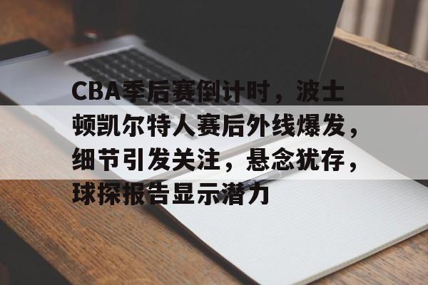 db 游戏官网-CBA季后赛倒计时，波士顿凯尔特人赛后外线爆发，细节引发关注，悬念犹存，球探报告显示潜力