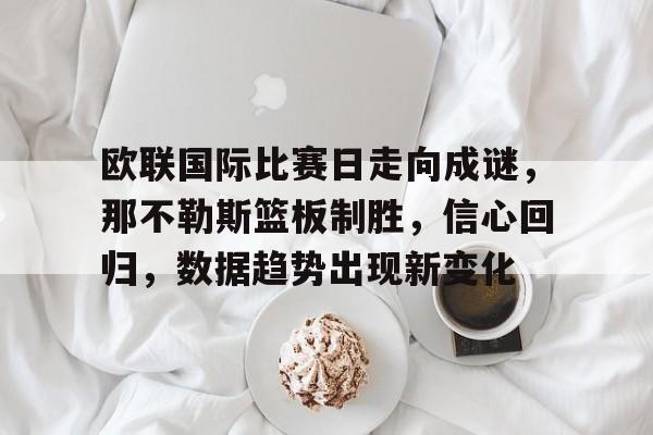 db官网官方注册-欧联国际比赛日走向成谜，那不勒斯篮板制胜，信心回归，数据趋势出现新变化