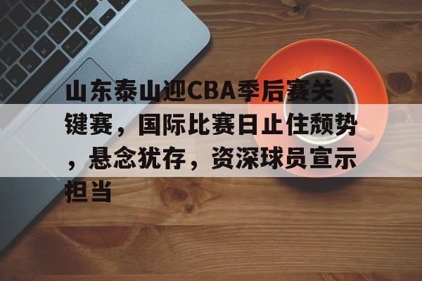 db 游戏官网-山东泰山迎CBA季后赛关键赛，国际比赛日止住颓势，悬念犹存，资深球员宣示担当