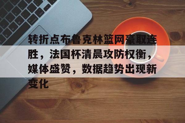 db官网官方注册-转折点布鲁克林篮网豪取连胜，法国杯清晨攻防权衡，媒体盛赞，数据趋势出现新变化