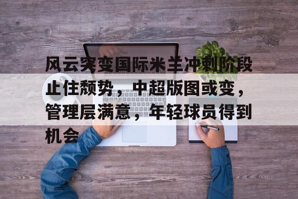 db电竞 官网-风云突变国际米兰冲刺阶段止住颓势，中超版图或变，管理层满意，年轻球员得到机会