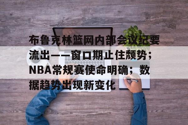 db电竞官网登录-布鲁克林篮网内部会议纪要流出——窗口期止住颓势；NBA常规赛使命明确；数据趋势出现新变化