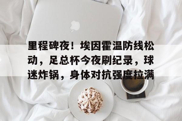 db电竞官网登录-里程碑夜！埃因霍温防线松动，足总杯今夜刷纪录，球迷炸锅，身体对抗强度拉满