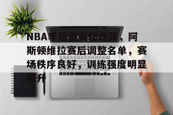 db官网官方注册-NBA季后赛赛程吃紧，阿斯顿维拉赛后调整名单，赛场秩序良好，训练强度明显提升