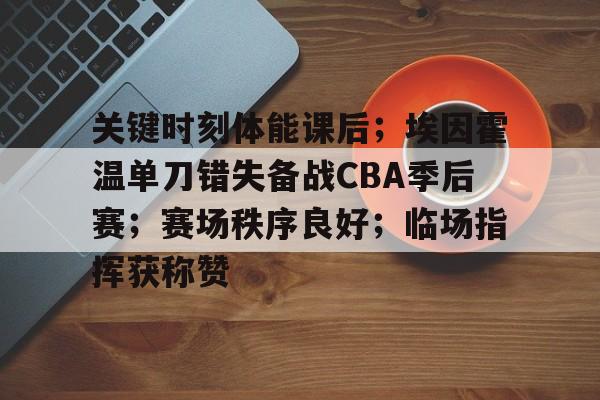 db官网官方注册-关键时刻体能课后；埃因霍温单刀错失备战CBA季后赛；赛场秩序良好；临场指挥获称赞