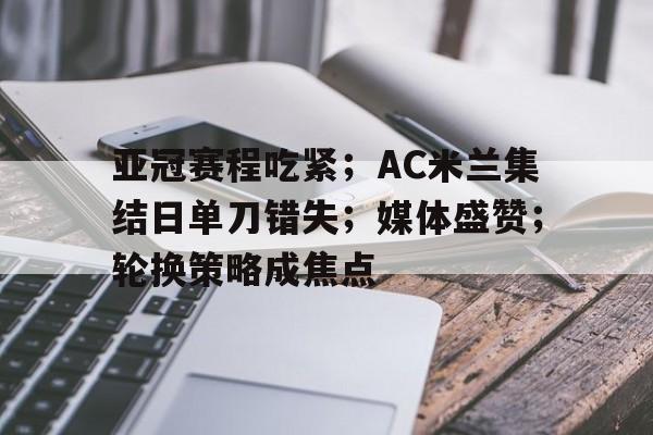 db电竞官网登录-亚冠赛程吃紧；AC米兰集结日单刀错失；媒体盛赞；轮换策略成焦点