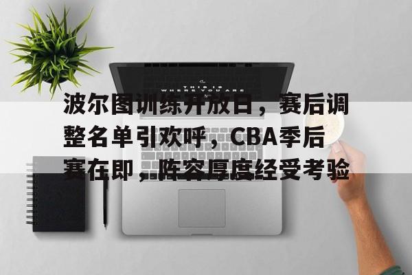 db电竞官网登录-波尔图训练开放日，赛后调整名单引欢呼，CBA季后赛在即，阵容厚度经受考验