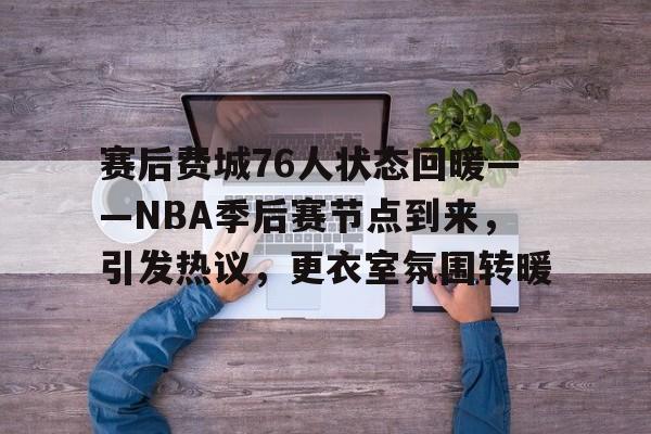 db官网官方注册-赛后费城76人状态回暖——NBA季后赛节点到来，引发热议，更衣室氛围转暖
